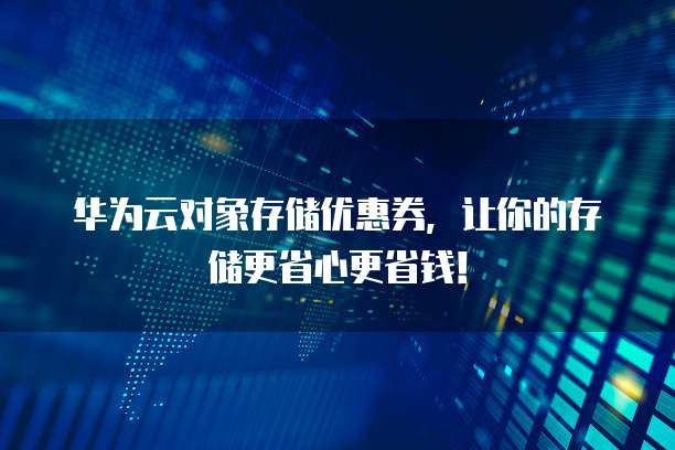 华为云对象存储优惠券,让你的存储更省心更省钱!