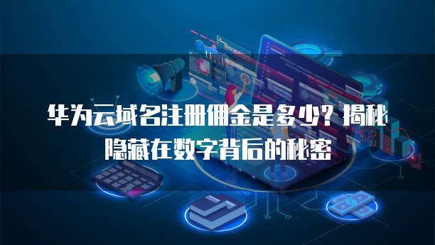 华为云域名注册佣金是多少?揭秘隐藏在数字背后的秘密