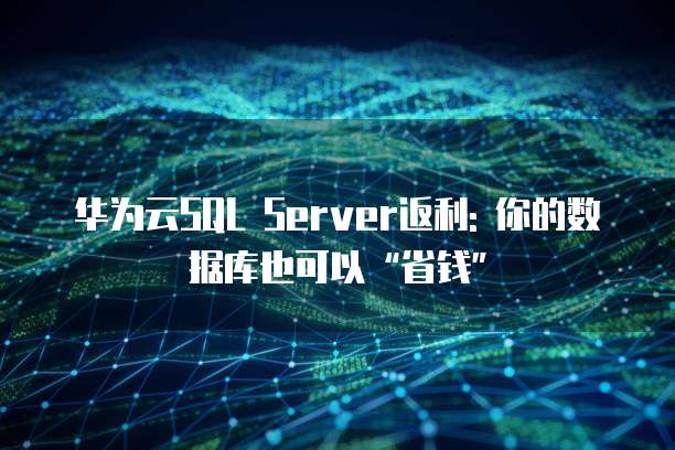 华为云SQL Server返利: 你的数据库也可以&ldquo;省钱&rdquo;