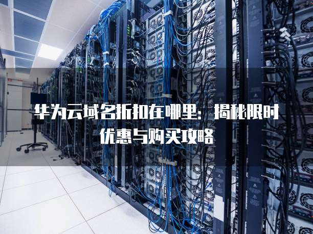 华为云域名折扣在哪里:揭秘限时优惠与购买攻略