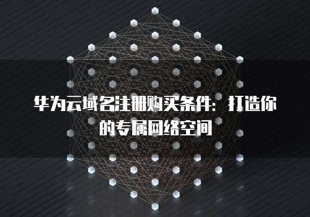 华为云域名注册购买条件:打造你的专属网络空间