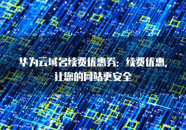 华为云域名续费优惠券:续费优惠,让您的网站更安全