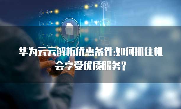 华为云云解析优惠条件:如何抓住机会享受优质服务?
