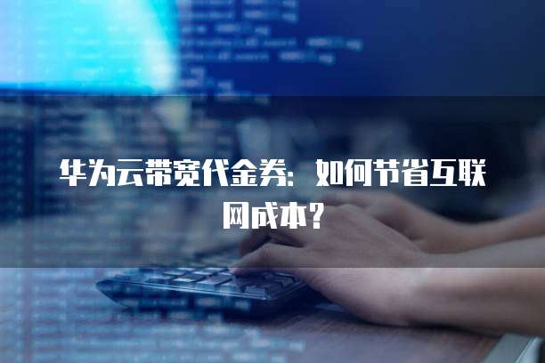 华为云带宽代金券:如何节省互联网成本?