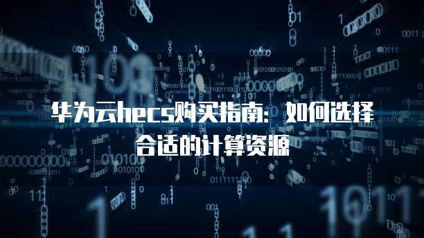 华为云hecs购买指南：如何选择合适的计算资源