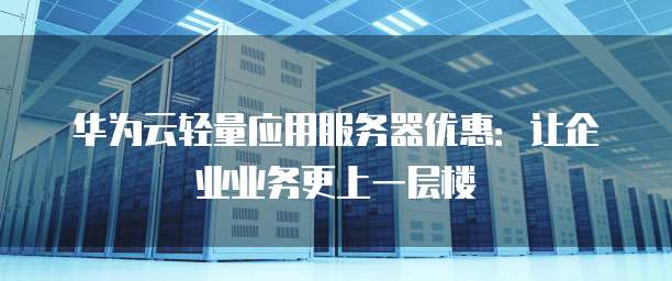 华为云轻量应用服务器优惠:让企业业务更上一层楼