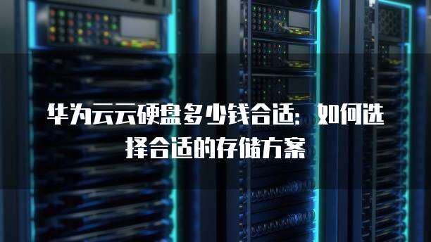 华为云云硬盘多少钱合适:如何选择合适的存储方案