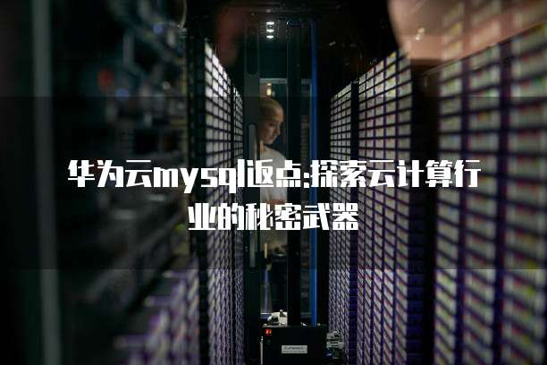 华为云mysql返点:探索云计算行业的秘密武器