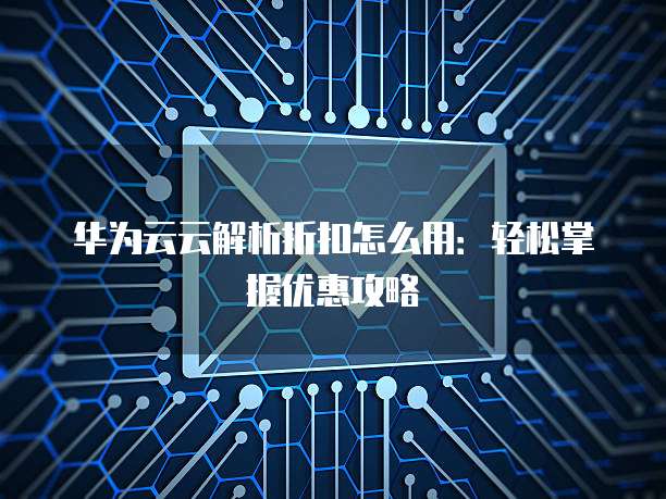 华为云云解析折扣怎么用:轻松掌握优惠攻略