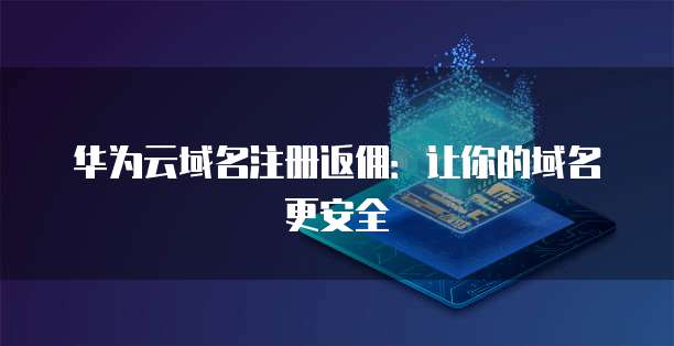 华为云域名注册返佣:让你的域名更安全
