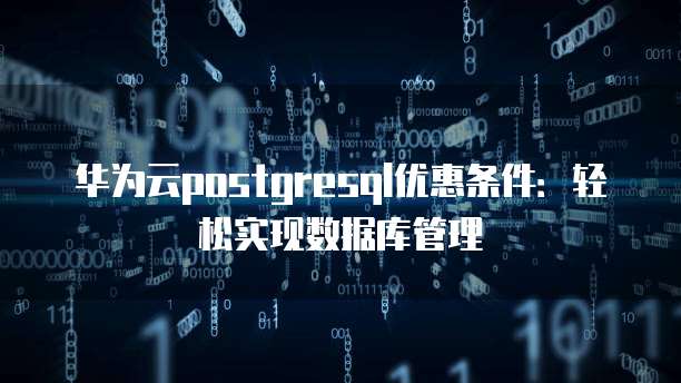 华为云postgresql优惠条件:轻松实现数据库管理