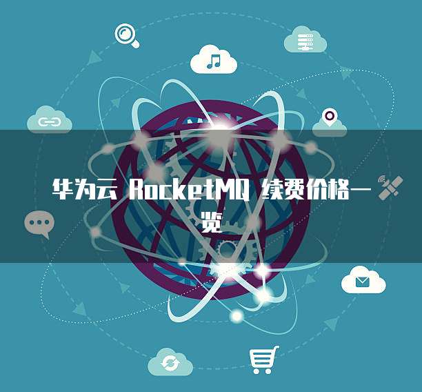 华为云 RocketMQ 续费价格一览