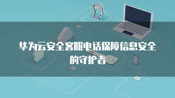 华为云安全客服电话保障信息安全的守护者