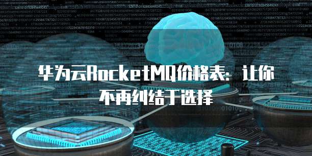 华为云RocketMQ价格表:让你不再纠结于选择