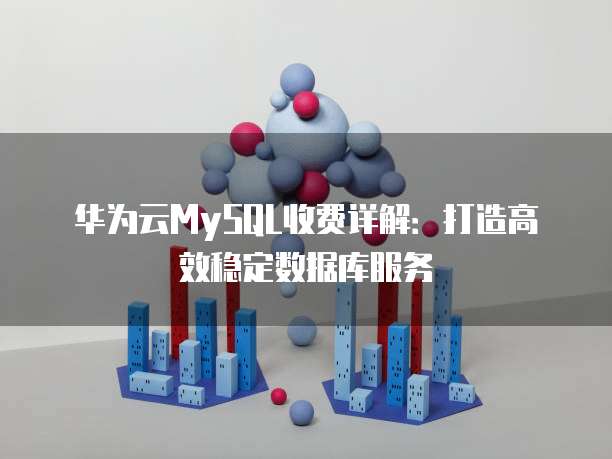 华为云MySQL收费详解:打造高效稳定数据库服务