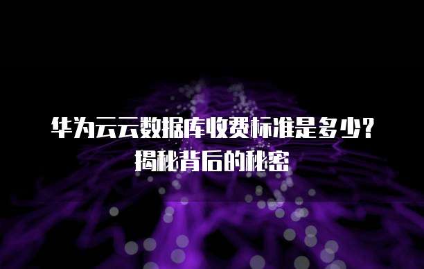 华为云云数据库收费标准是多少?揭秘背后的秘密