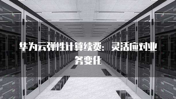 华为云弹性计算续费:灵活应对业务变化