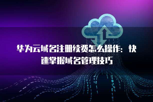 华为云域名注册续费怎么操作:快速掌握域名管理技巧