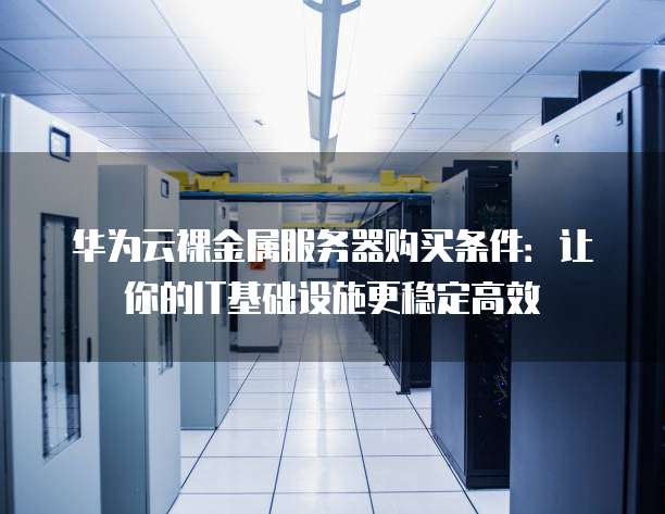 华为云裸金属服务器购买条件:让你的IT基础设施更稳定高效