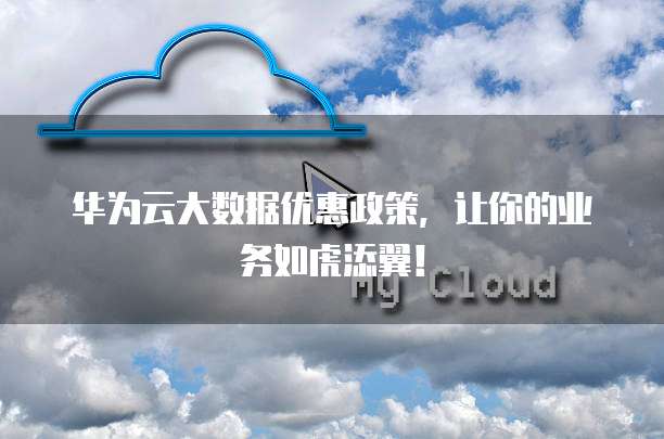 华为云大数据优惠政策,让你的业务如虎添翼!