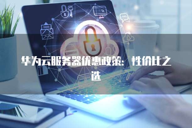 华为云服务器优惠政策：性价比之选