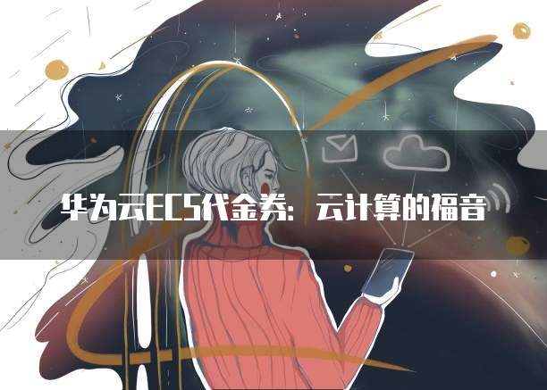 华为云ECS代金券:云计算的福音