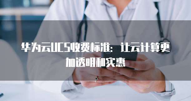 华为云UCS收费标准:让云计算更加透明和实惠