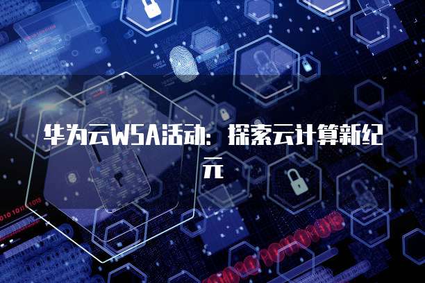 华为云WSA活动:探索云计算新纪元