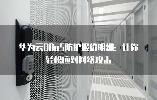 华为云DDoS防护报价明细：让你轻松应对网络攻击