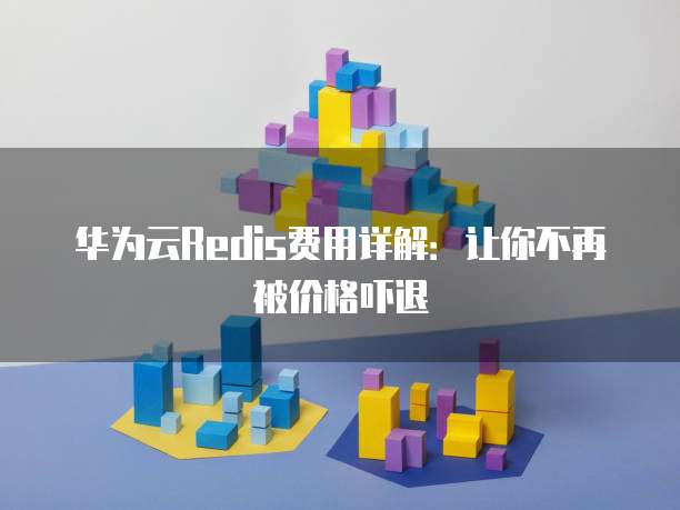 华为云Redis费用详解:让你不再被价格吓退