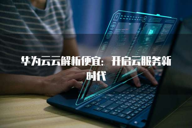 华为云云解析便宜:开启云服务新时代