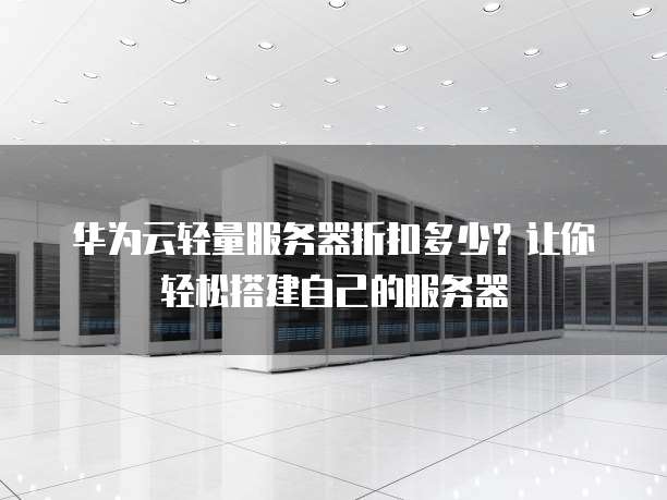 华为云轻量服务器折扣多少?让你轻松搭建自己的服务器