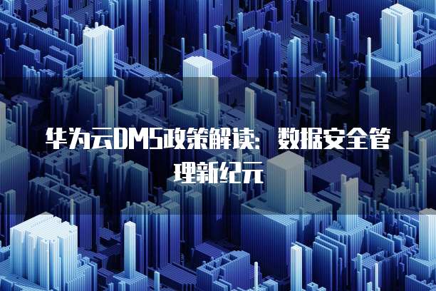 华为云DMS政策解读:数据安全管理新纪元