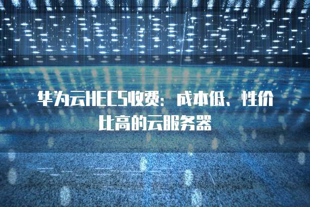 华为云HECS收费:成本低、性价比高的云服务器