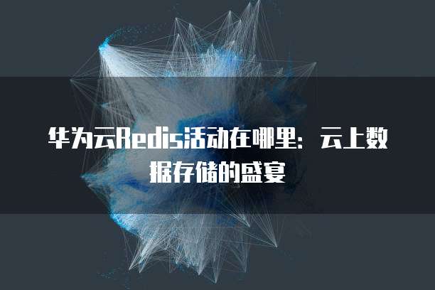 华为云Redis活动在哪里：云上数据存储的盛宴