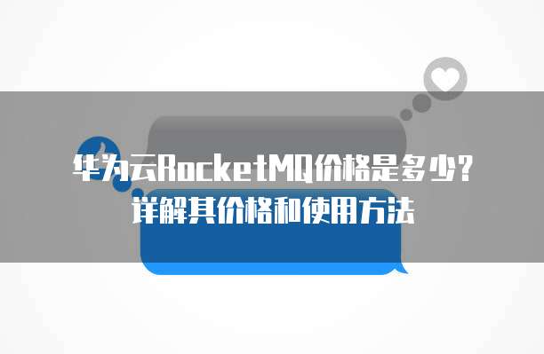 华为云RocketMQ价格是多少?详解其价格和使用方法