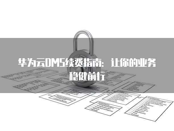 华为云DMS续费指南:让你的业务稳健前行