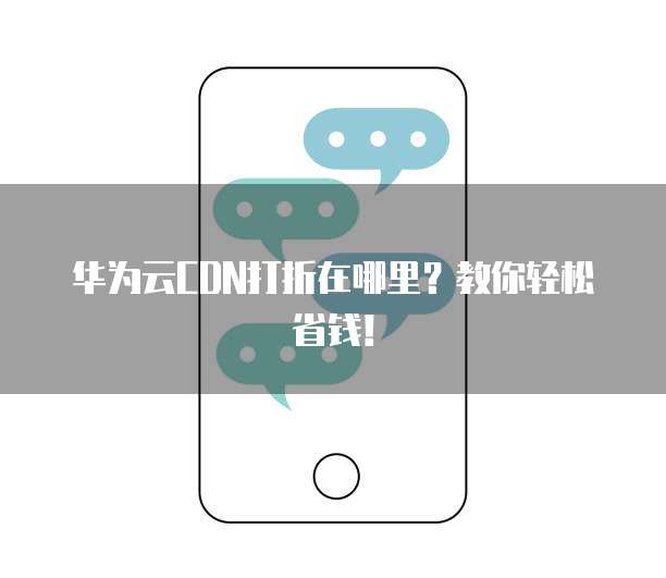 华为云CDN打折在哪里?教你轻松省钱!