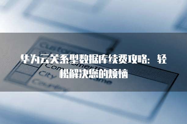 华为云关系型数据库续费攻略:轻松解决您的烦恼