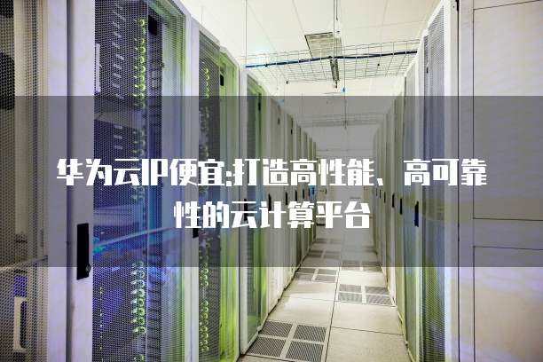 华为云IP便宜:打造高性能、高可靠性的云计算平台