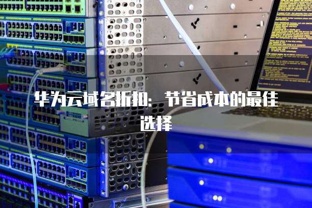 华为云域名折扣:节省成本的最佳选择