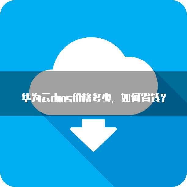 华为云dms价格多少,如何省钱?