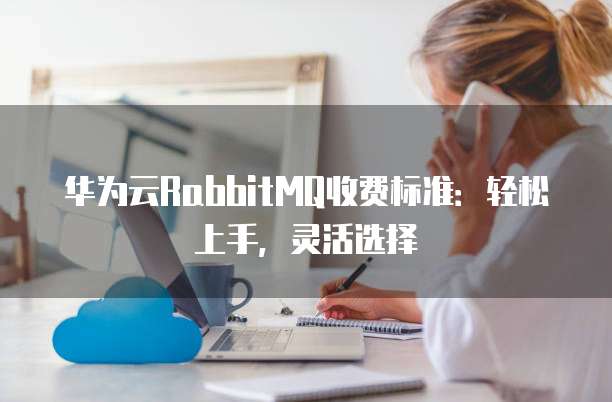 华为云RabbitMQ收费标准:轻松上手,灵活选择