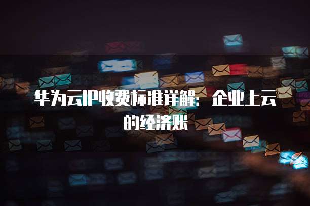 华为云IP收费标准详解:企业上云的经济账