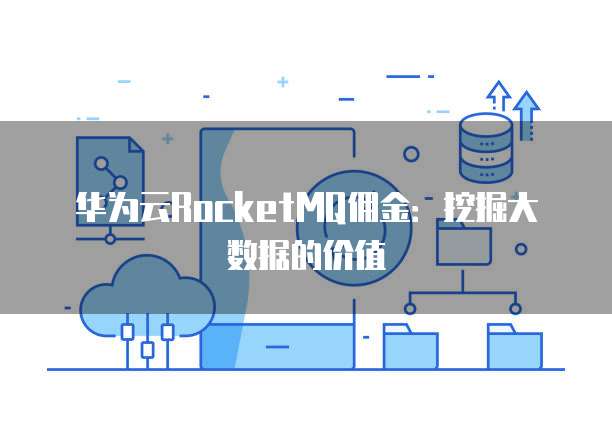 华为云RocketMQ佣金:挖掘大数据的价值