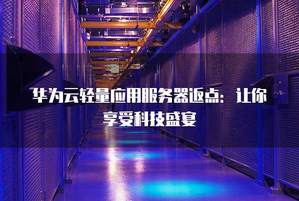 华为云轻量应用服务器返点:让你享受科技盛宴