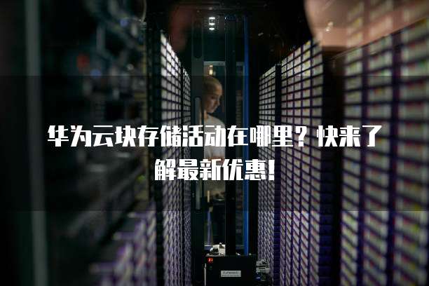 华为云块存储活动在哪里?快来了解最新优惠!