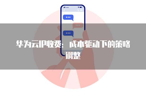华为云IP收费:成本驱动下的策略调整