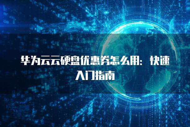 华为云云硬盘优惠券怎么用:快速入门指南