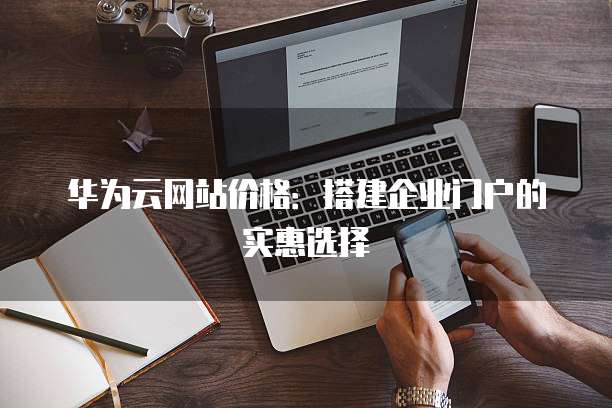 华为云网站价格:搭建企业门户的实惠选择